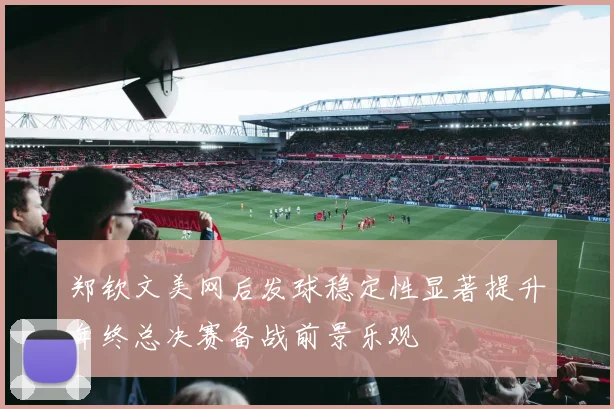 郑钦文美网后发球稳定性显著提升年终总决赛备战前景乐观